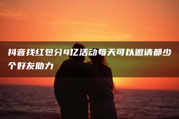 抖音找红包分4亿活动每天可以邀请都少个好友助力