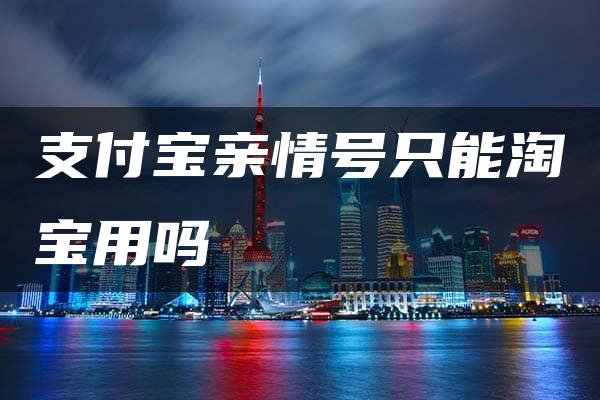 支付宝亲情号只能淘宝用吗