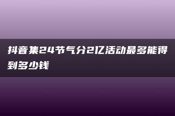 抖音集24节气分2亿活动最多能得到多少钱