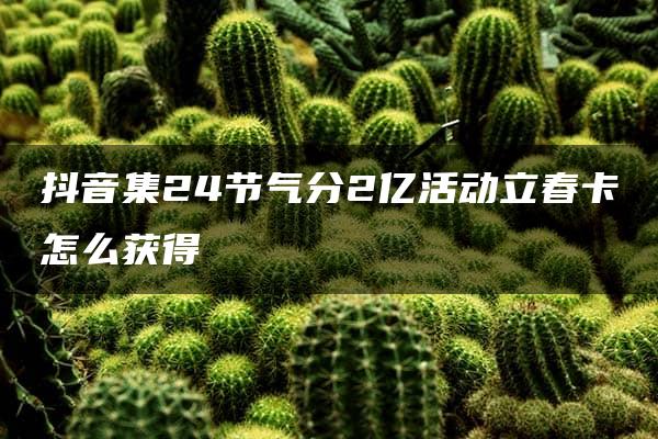 抖音集24节气分2亿活动立春卡怎么获得