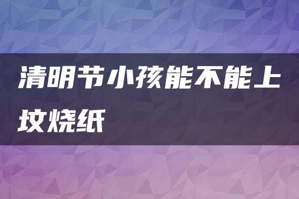 清明节小孩能不能上坟烧纸