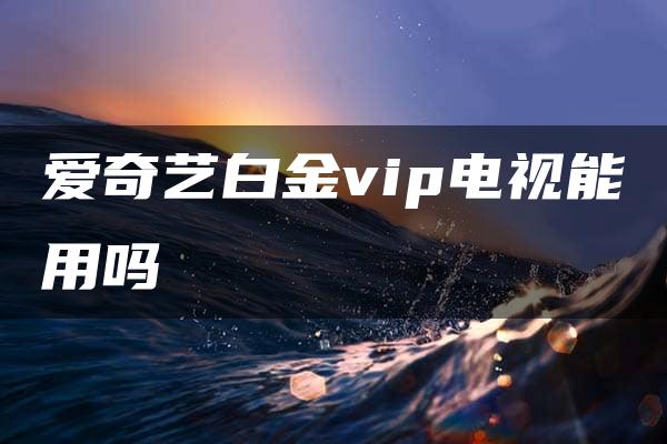 爱奇艺白金vip电视能用吗