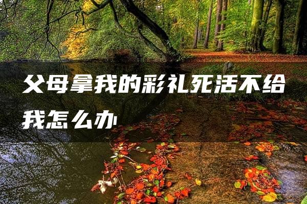 父母拿我的彩礼死活不给我怎么办