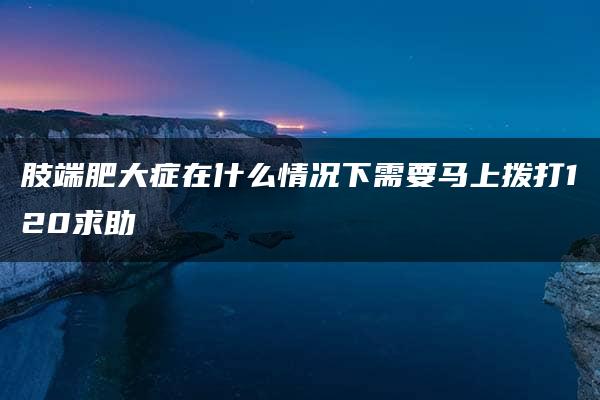 肢端肥大症在什么情况下需要马上拨打120求助