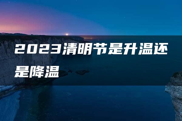 2023清明节是升温还是降温