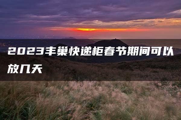 2023丰巢快递柜春节期间可以放几天