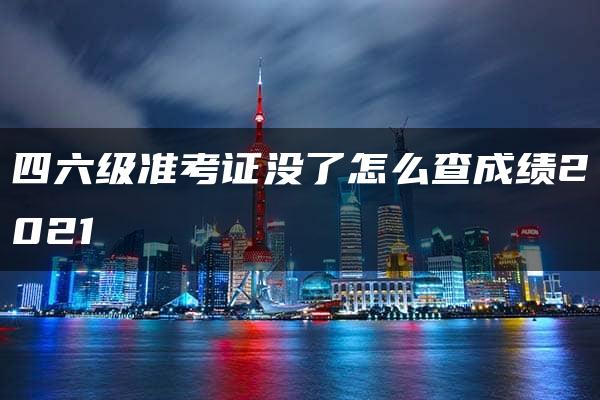 四六级准考证没了怎么查成绩2021