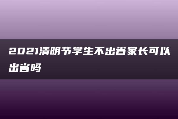 2021清明节学生不出省家长可以出省吗