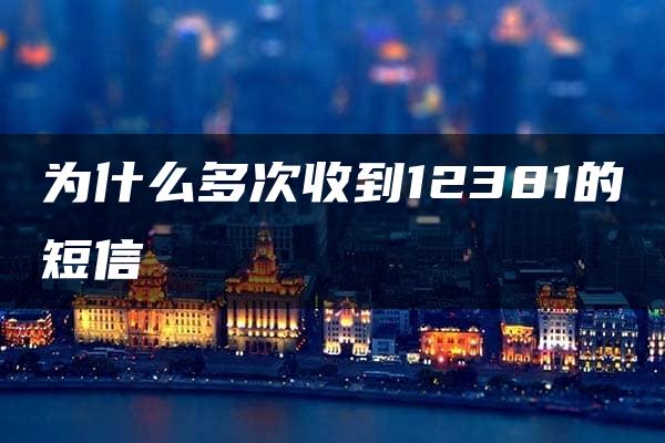 为什么多次收到12381的短信