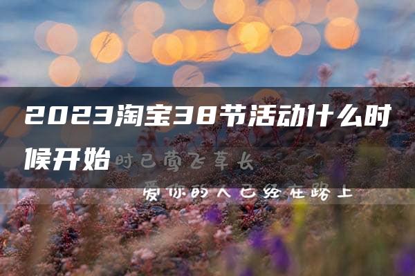 2023淘宝38节活动什么时候开始