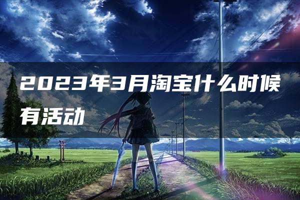 2023年3月淘宝什么时候有活动