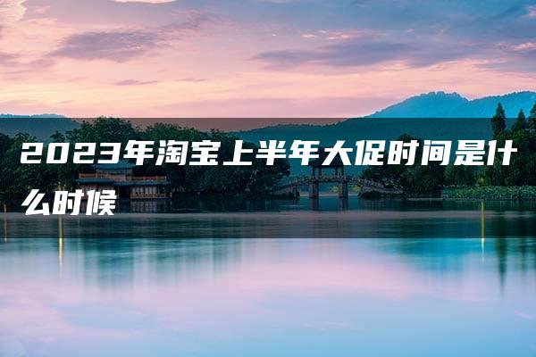 2023年淘宝上半年大促时间是什么时候