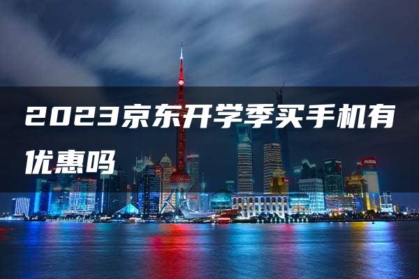 2023京东开学季买手机有优惠吗