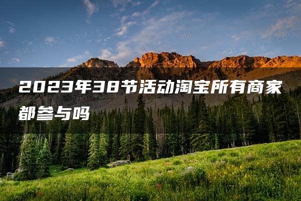 2023年38节活动淘宝所有商家都参与吗