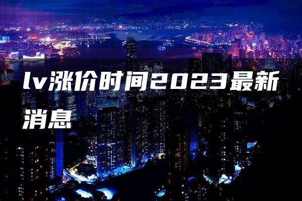 lv涨价时间2023最新消息