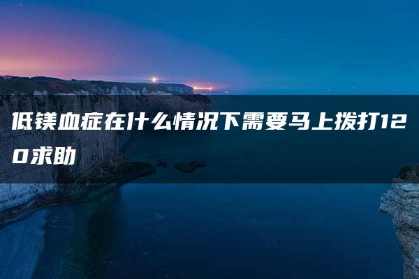 低镁血症在什么情况下需要马上拨打120求助