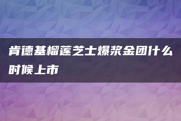 肯德基榴莲芝士爆浆金团什么时候上市