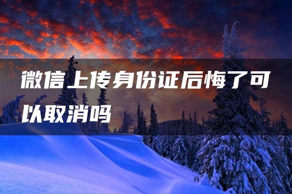 微信上传身份证后悔了可以取消吗