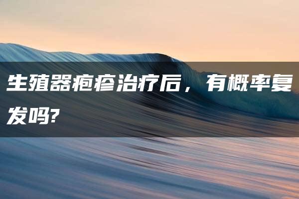 生殖器疱疹治疗后，有概率复发吗?