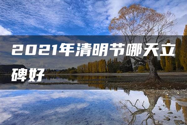 2021年清明节哪天立碑好