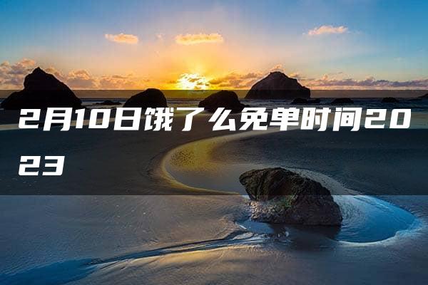 2月10日饿了么免单时间2023