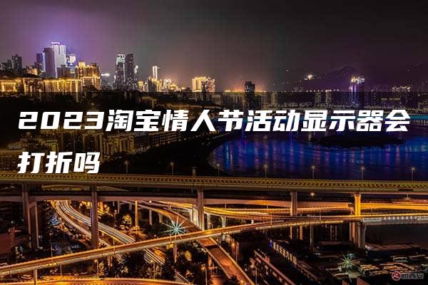 2023淘宝情人节活动显示器会打折吗