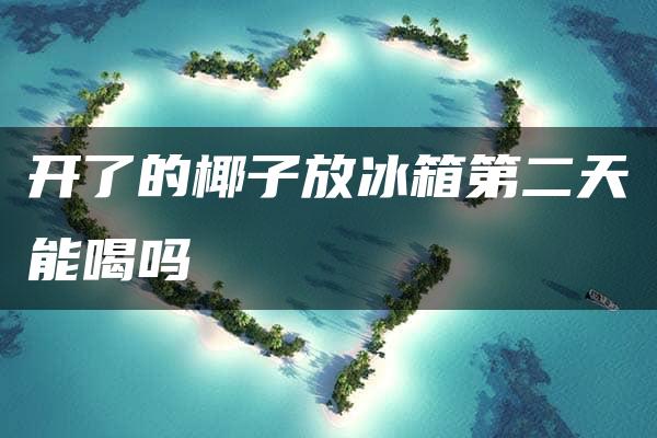 开了的椰子放冰箱第二天能喝吗