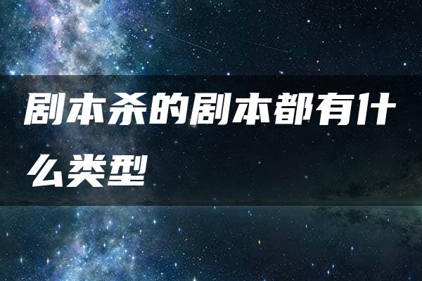 剧本杀的剧本都有什么类型