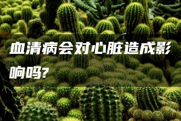 血清病会对心脏造成影响吗?