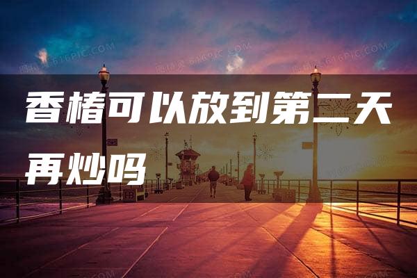 香椿可以放到第二天再炒吗