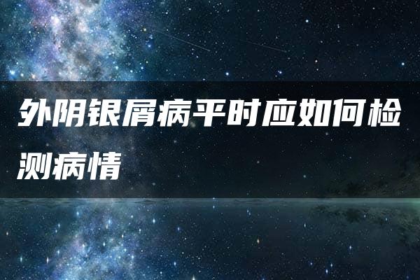 外阴银屑病平时应如何检测病情