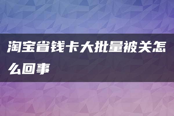 淘宝省钱卡大批量被关怎么回事