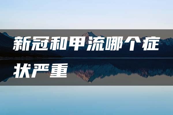 新冠和甲流哪个症状严重