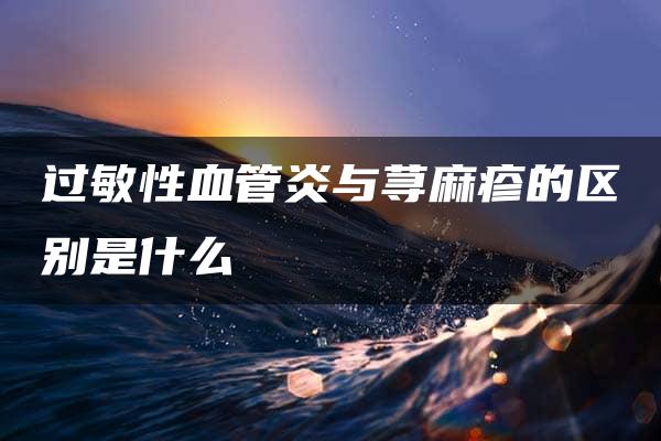 过敏性血管炎与荨麻疹的区别是什么