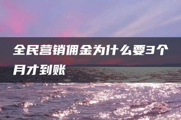 全民营销佣金为什么要3个月才到账