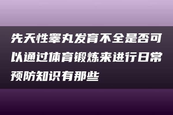 先天性睾丸发育不全是否可以通过体育锻炼来进行日常预防知识有那些