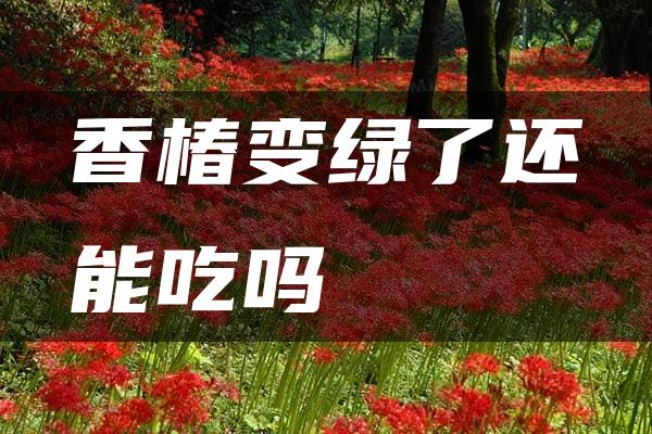 香椿变绿了还能吃吗