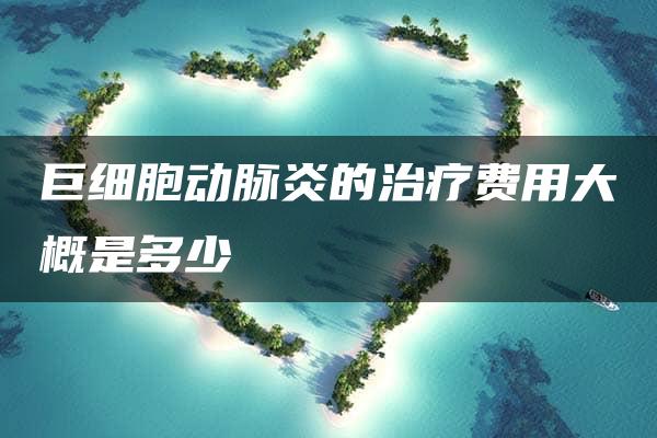 巨细胞动脉炎的治疗费用大概是多少