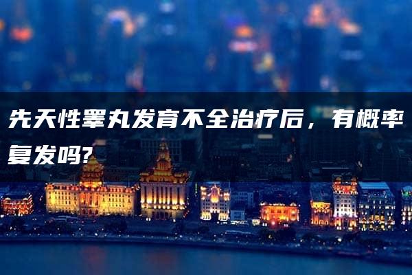 先天性睾丸发育不全治疗后，有概率复发吗?