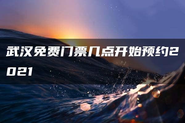 武汉免费门票几点开始预约2021