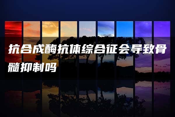 抗合成酶抗体综合征会导致骨髓抑制吗