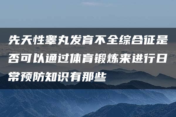 先天性睾丸发育不全综合征是否可以通过体育锻炼来进行日常预防知识有那些