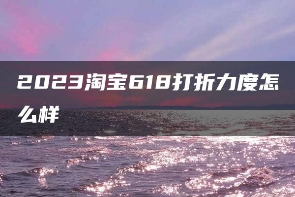 2023淘宝618打折力度怎么样