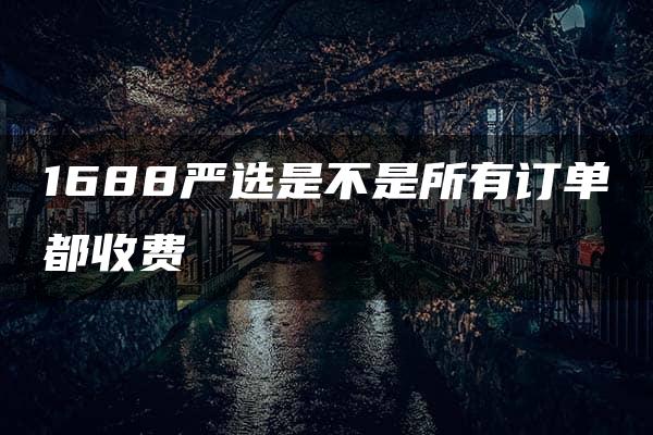 1688严选是不是所有订单都收费