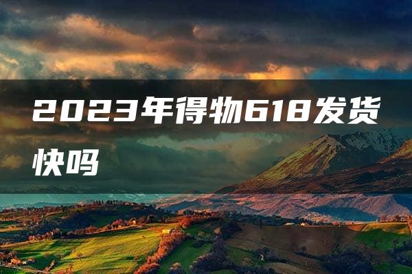 2023年得物618发货快吗