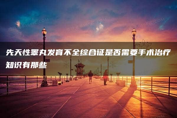 先天性睾丸发育不全综合征是否需要手术治疗知识有那些