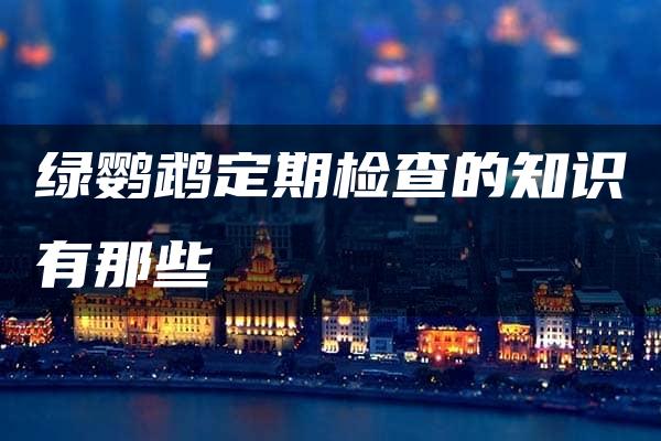 绿鹦鹉定期检查的知识有那些