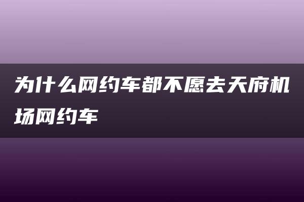 为什么网约车都不愿去天府机场网约车