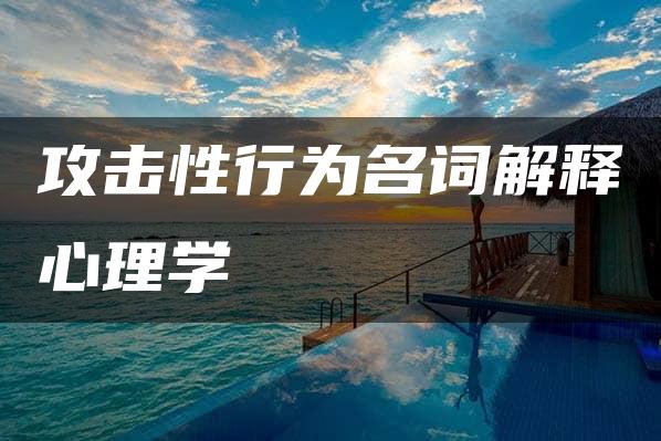 攻击性行为名词解释心理学