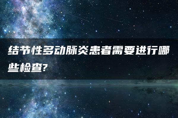 结节性多动脉炎患者需要进行哪些检查?